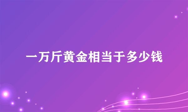 一万斤黄金相当于多少钱