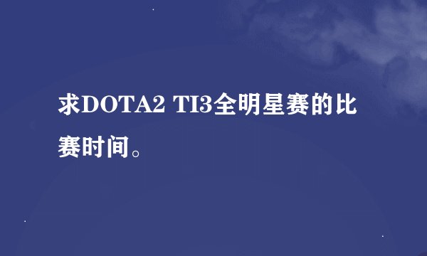 求DOTA2 TI3全明星赛的比赛时间。