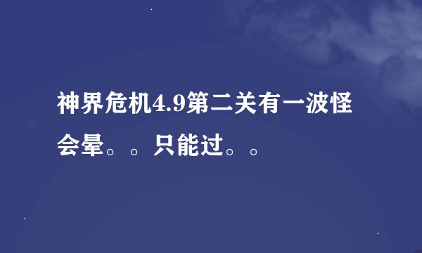 神界危机4.9第二关有一波怪会晕。。只能过。。