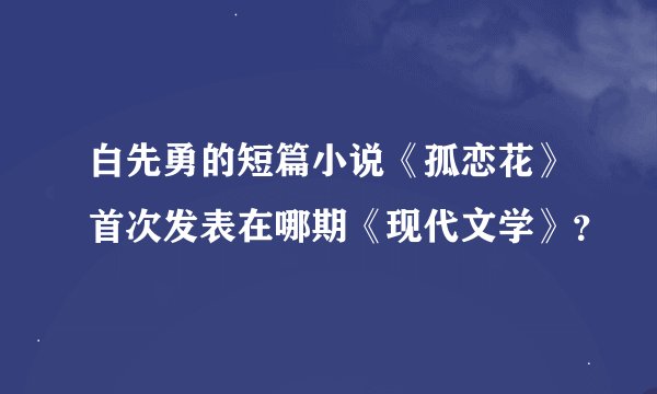 白先勇的短篇小说《孤恋花》首次发表在哪期《现代文学》？