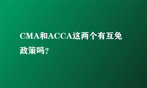 CMA和ACCA这两个有互免政策吗?