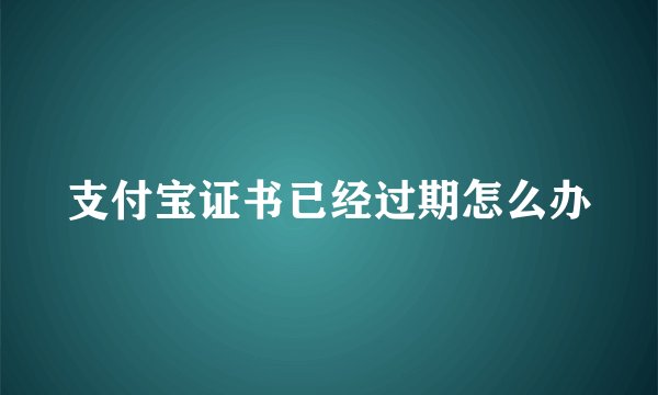 支付宝证书已经过期怎么办