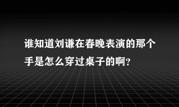 谁知道刘谦在春晚表演的那个手是怎么穿过桌子的啊？