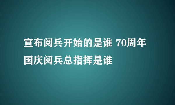 宣布阅兵开始的是谁 70周年国庆阅兵总指挥是谁