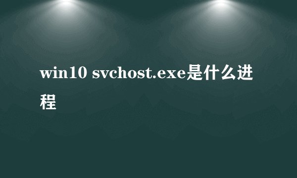 win10 svchost.exe是什么进程