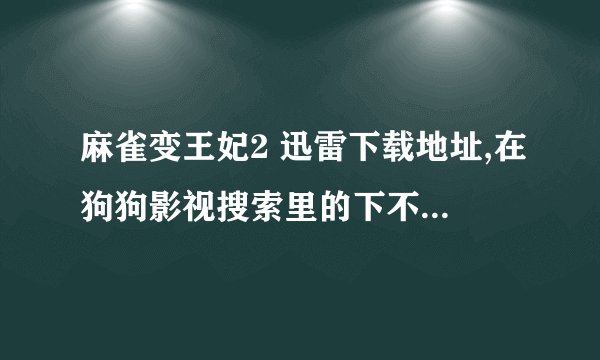 麻雀变王妃2 迅雷下载地址,在狗狗影视搜索里的下不了，急急急啊！！！！