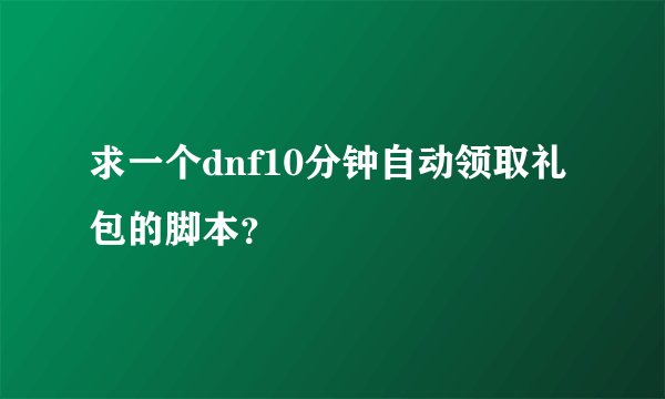 求一个dnf10分钟自动领取礼包的脚本？