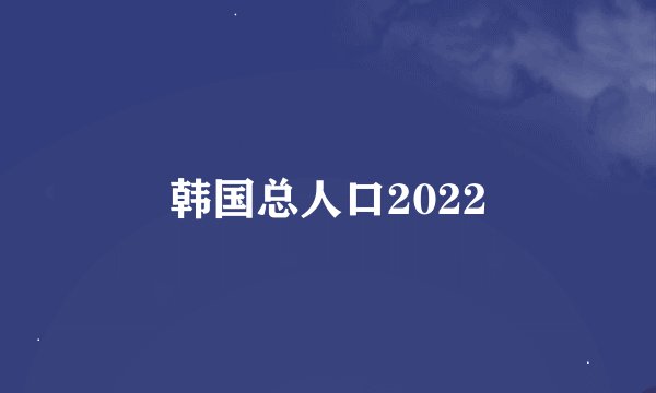 韩国总人口2022