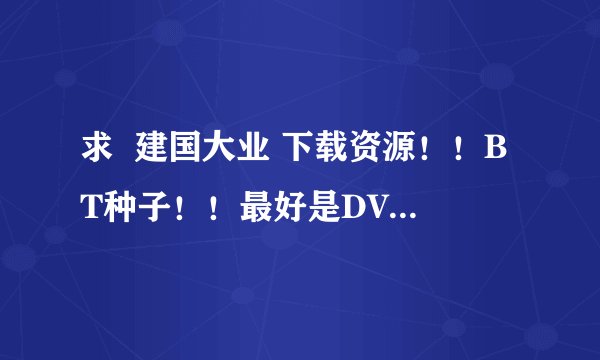 求  建国大业 下载资源！！BT种子！！最好是DVD或高清