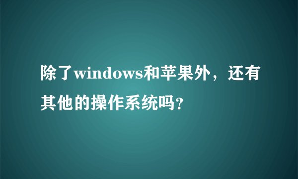 除了windows和苹果外，还有其他的操作系统吗？