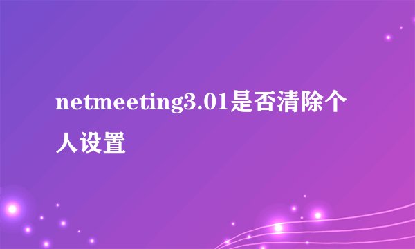 netmeeting3.01是否清除个人设置