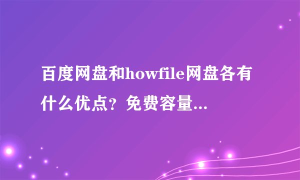 百度网盘和howfile网盘各有什么优点？免费容量谁更大？