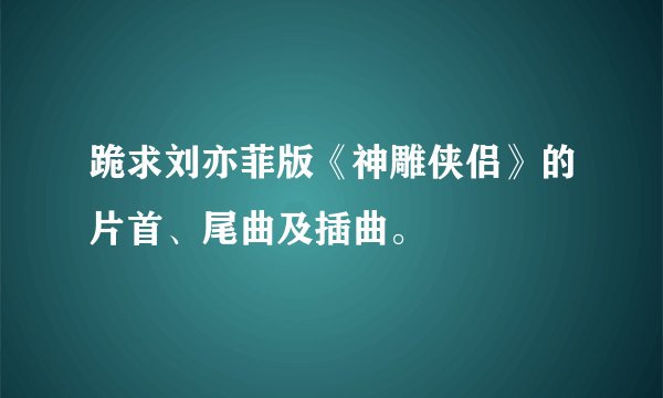 跪求刘亦菲版《神雕侠侣》的片首、尾曲及插曲。