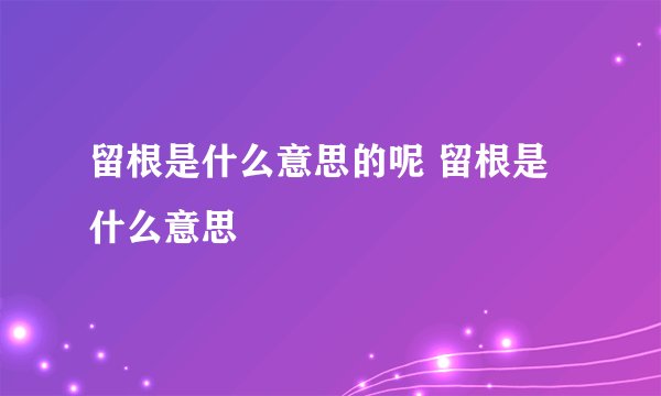 留根是什么意思的呢 留根是什么意思