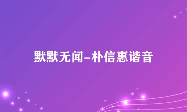 默默无闻-朴信惠谐音