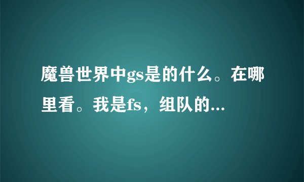 魔兽世界中gs是的什么。在哪里看。我是fs,组队的时候别人会问我GS多少。我不知道怎么看