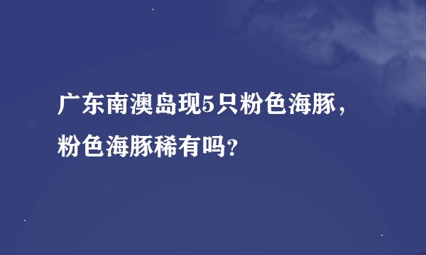 广东南澳岛现5只粉色海豚，粉色海豚稀有吗？