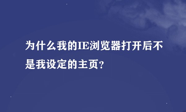 为什么我的IE浏览器打开后不是我设定的主页？