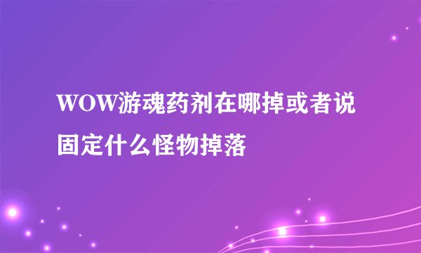 WOW游魂药剂在哪掉或者说固定什么怪物掉落