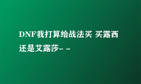 DNF我打算给战法买 买露西还是艾露莎- -