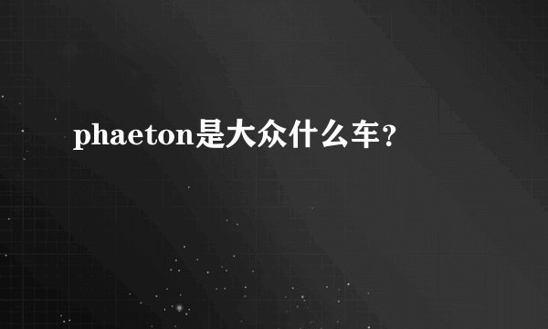 phaeton是大众什么车？