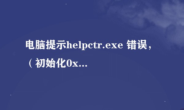 电脑提示helpctr.exe 错误，（初始化0xc0000142失败），