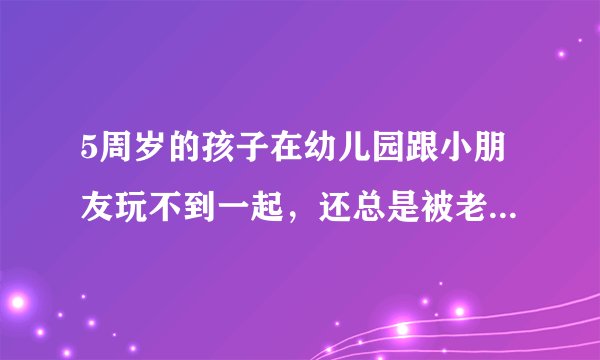 5周岁的孩子在幼儿园跟小朋友玩不到一起，还总是被老师罚站做到最后面。