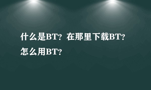 什么是BT？在那里下载BT？怎么用BT？