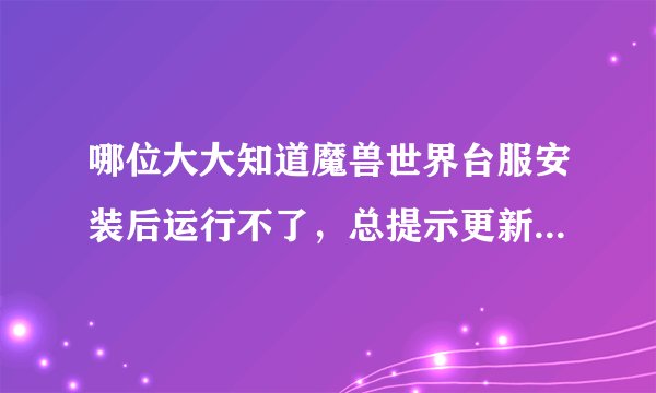 哪位大大知道魔兽世界台服安装后运行不了，总提示更新档资料失败，请检网