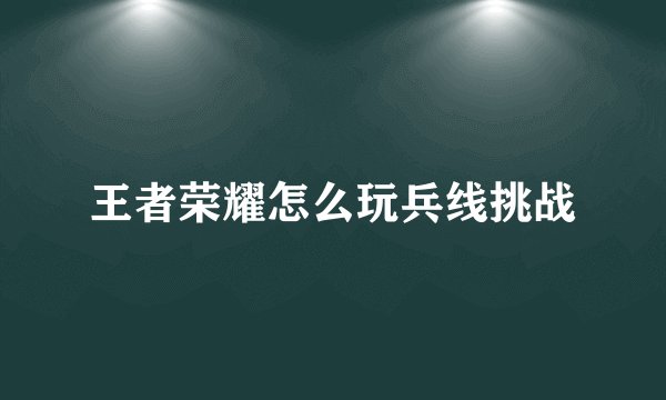 王者荣耀怎么玩兵线挑战