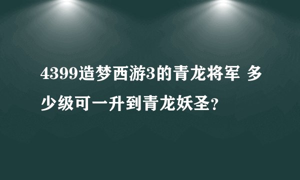 4399造梦西游3的青龙将军 多少级可一升到青龙妖圣？