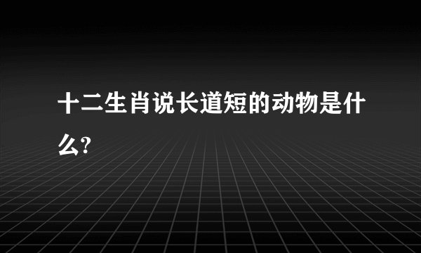 十二生肖说长道短的动物是什么?