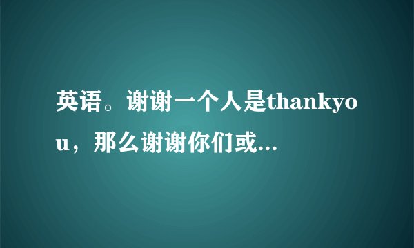 英语。谢谢一个人是thankyou，那么谢谢你们或者谢谢很多人应该怎么说？