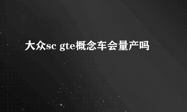 大众sc gte概念车会量产吗
