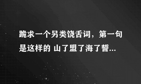 跪求一个另类饶舌词，第一句是这样的 山了盟了海了誓了到了白了头？