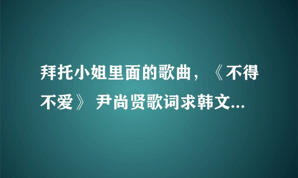 拜托小姐里面的歌曲，《不得不爱》 尹尚贤歌词求韩文版，谢谢！