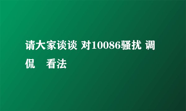 请大家谈谈 对10086骚扰 调侃嘚看法