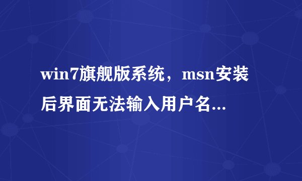 win7旗舰版系统，msn安装后界面无法输入用户名和密码，光标都不动，这是怎么回事！！！！！