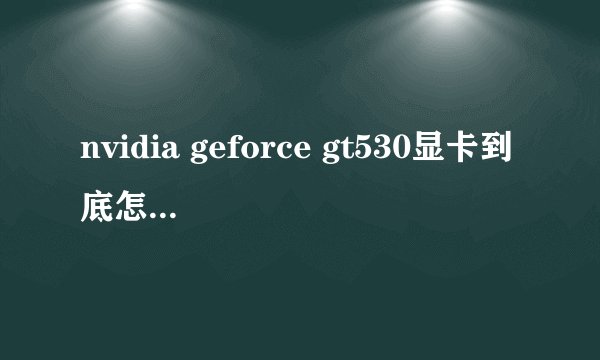 nvidia geforce gt530显卡到底怎么样，怎么看大家的评论像是再说9500gt，有那么差吗？