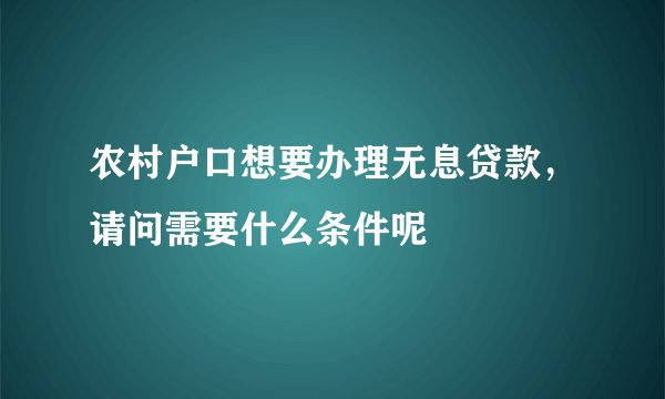 农村户口想要办理无息贷款，请问需要什么条件呢