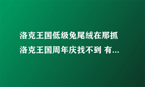洛克王国低级兔尾绒在那抓 洛克王国周年庆找不到 有人说在王国里 可我找不到 有图片的最好发图片来