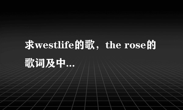 求westlife的歌，the rose的歌词及中文翻译。