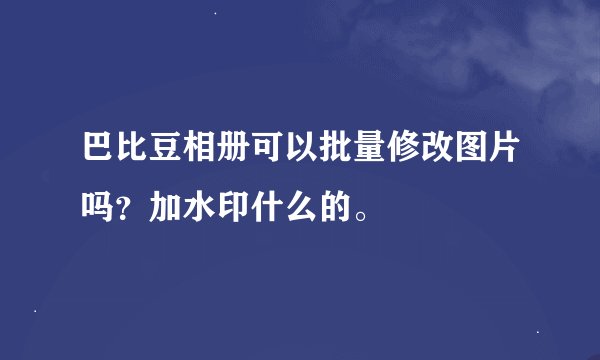 巴比豆相册可以批量修改图片吗？加水印什么的。