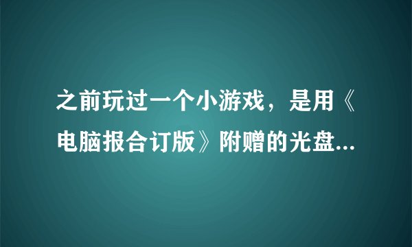 之前玩过一个小游戏，是用《电脑报合订版》附赠的光盘里面的游戏，安装到电脑上玩的。