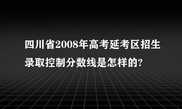 四川省2008年高考延考区招生录取控制分数线是怎样的?