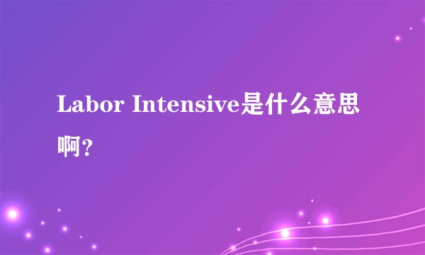 Labor Intensive是什么意思啊？