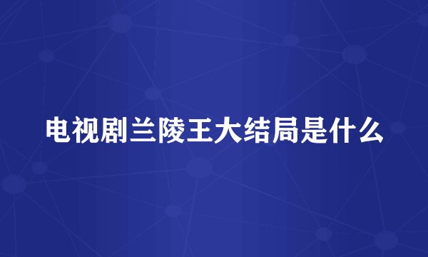 电视剧兰陵王大结局是什么
