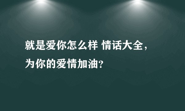 就是爱你怎么样 情话大全，为你的爱情加油？