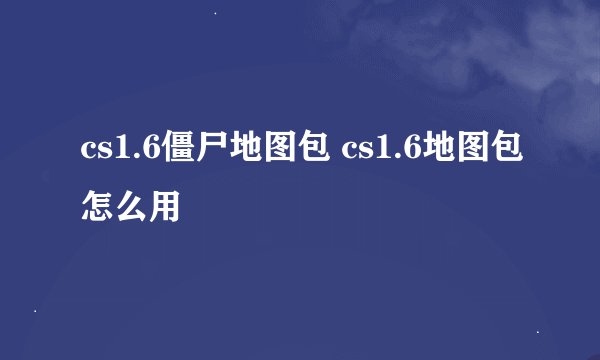 cs1.6僵尸地图包 cs1.6地图包怎么用