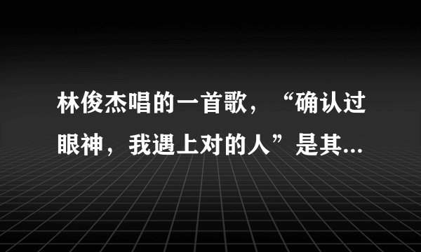 林俊杰唱的一首歌，“确认过眼神，我遇上对的人”是其中的一句歌词,不知道歌名叫什么？？？